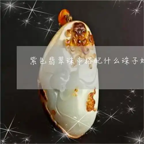 紫色翡翠珠串搭配什么珠子好看紫色翡翠适合做什么挂件
